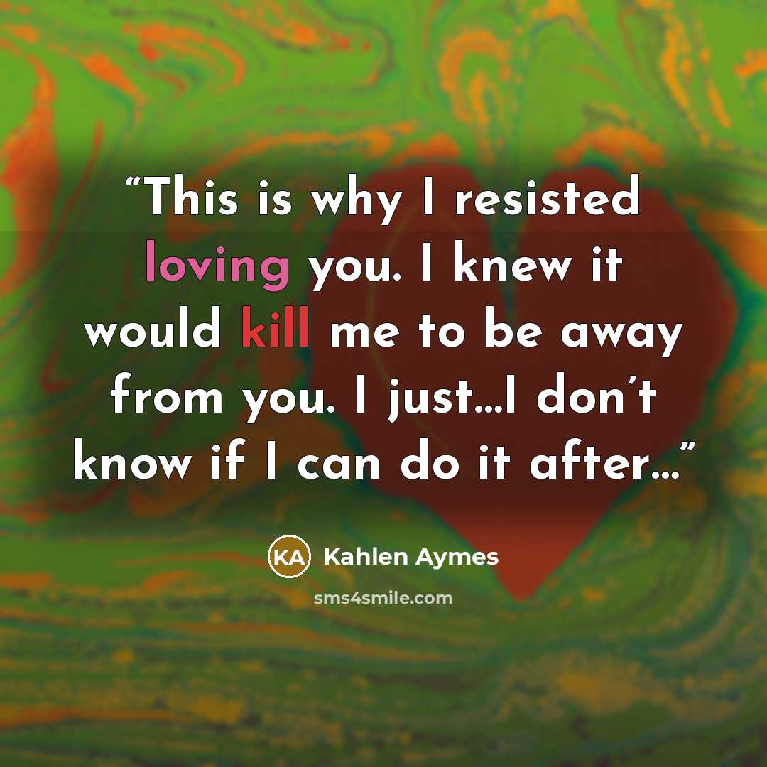 “This is why I resisted loving you. I knew it would kill me to be away from you. I just…I don’t know if I can do it after…” quote by Kahlen Aymes