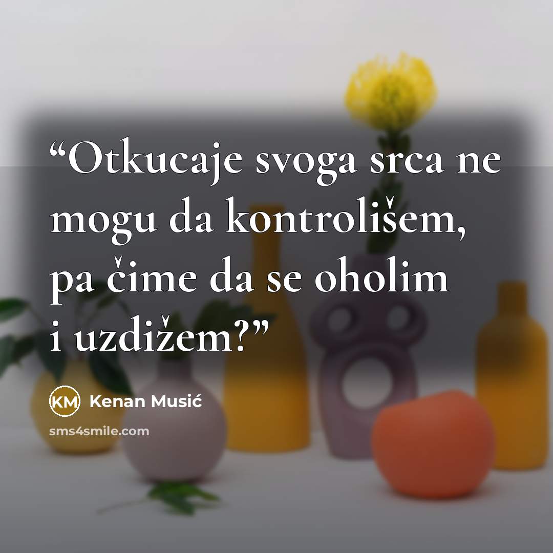 “Otkucaje svoga srca ne mogu da kontrolišem, pa čime da se oholim i uzdižem?” quote by Kenan Musić