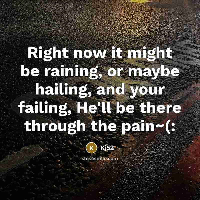 “Right now it might be raining, or maybe hailing, and your failing, He'll be there through the pain~(:” quote by Kj52