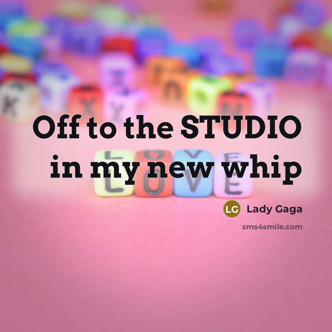 “Off to the STUDIO in my new whip…” quote by Lady Gaga