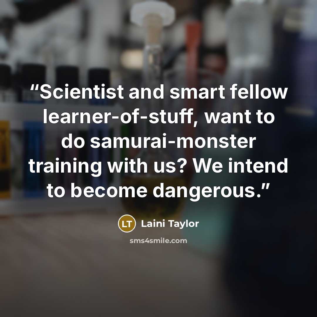 “Scientist and smart fellow learner-of-stuff, want to do samurai-monster training with us? We intend to become dangerous.” quote by Laini Taylor