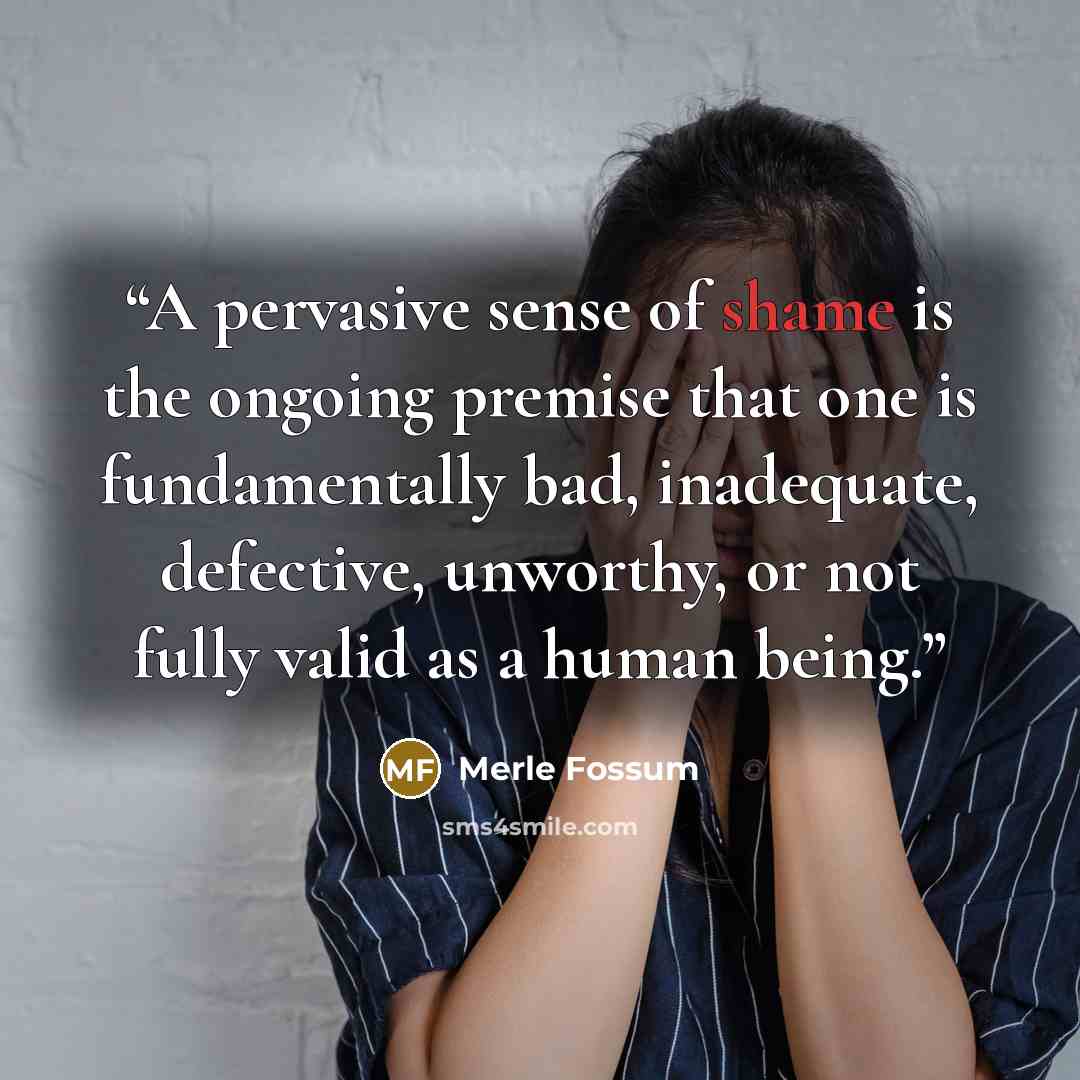 “A pervasive sense of shame is the ongoing premise that one is fundamentally bad, inadequate, defective, unworthy, or not fully valid as a human being.” quote by Merle Fossum