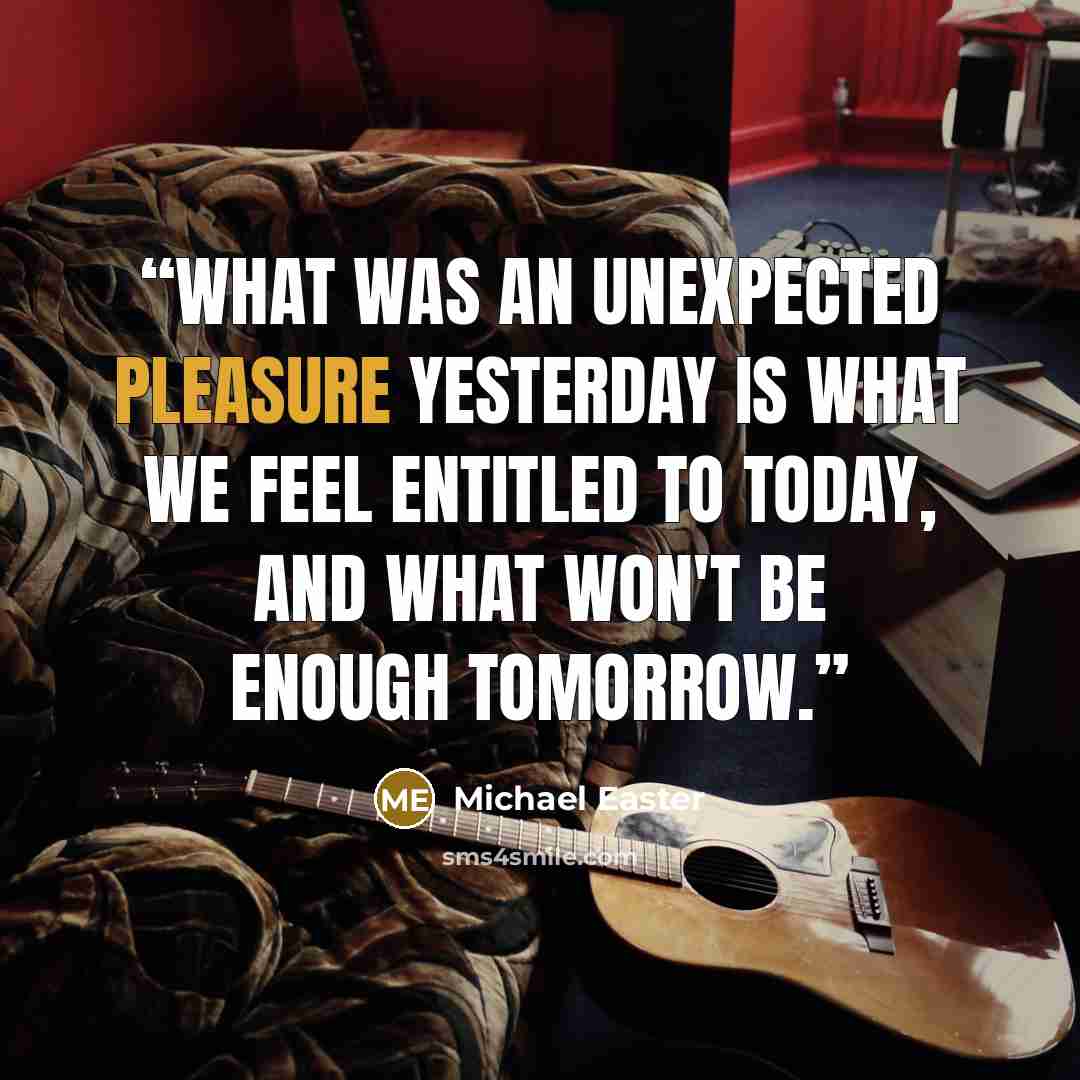 “What was an unexpected pleasure yesterday is what we feel entitled to today, and what won't be enough tomorrow.” quote by Michael Easter