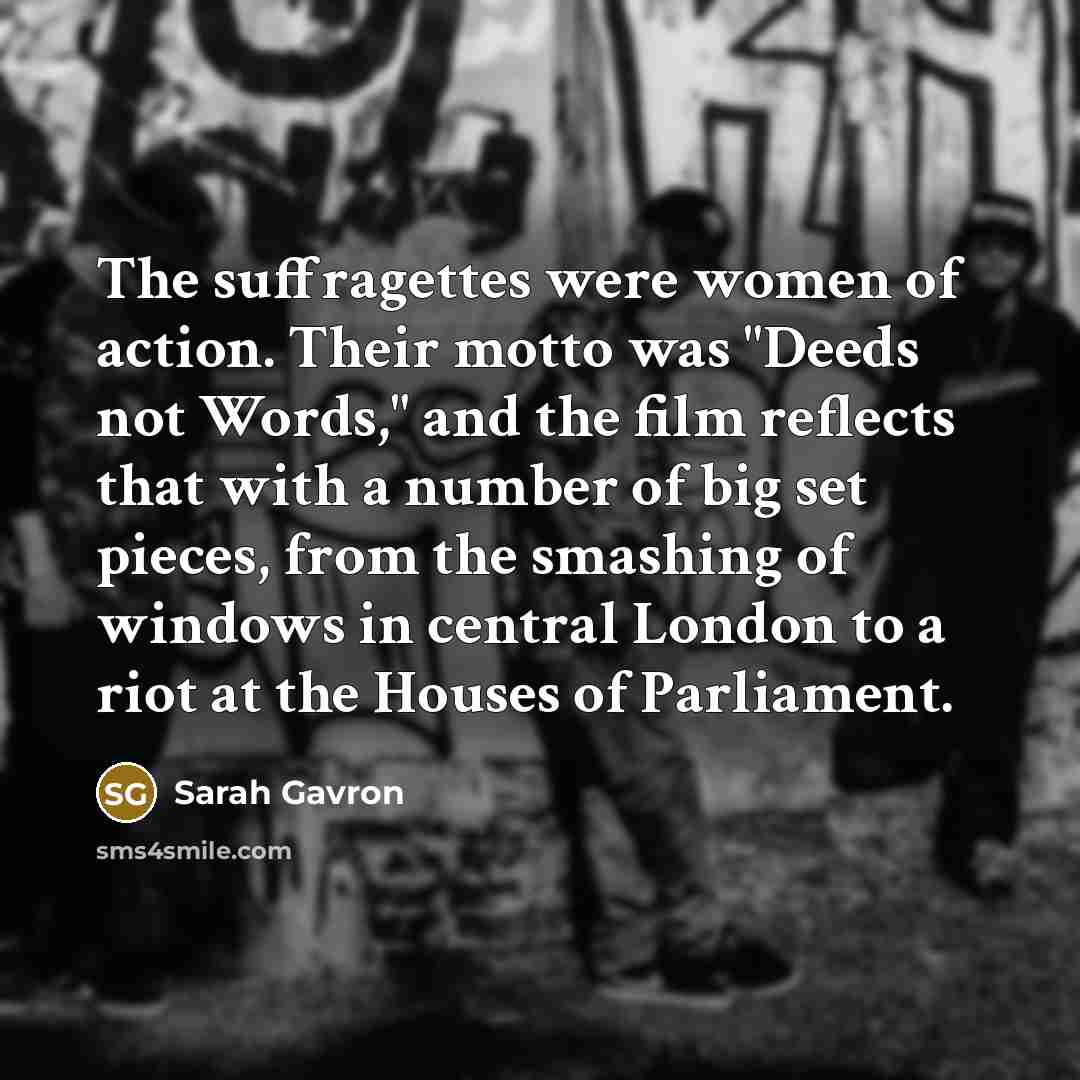 “The suffragettes were women of action. Their motto was "Deeds…” quote by Sarah Gavron