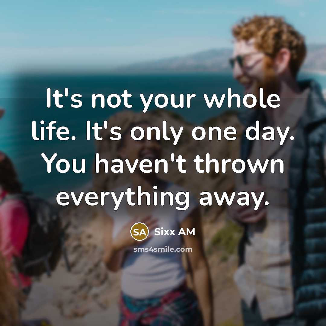 “It's not your whole life. It's only one day. You haven't thrown everything away.” quote by Sixx AM