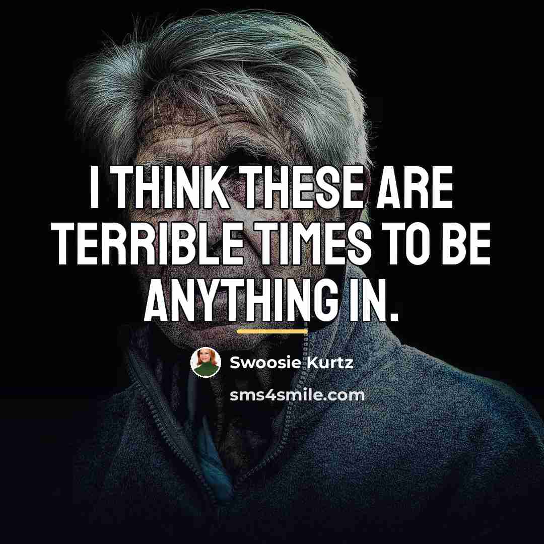“I think these are terrible times to be anything in.…” quote by Swoosie Kurtz