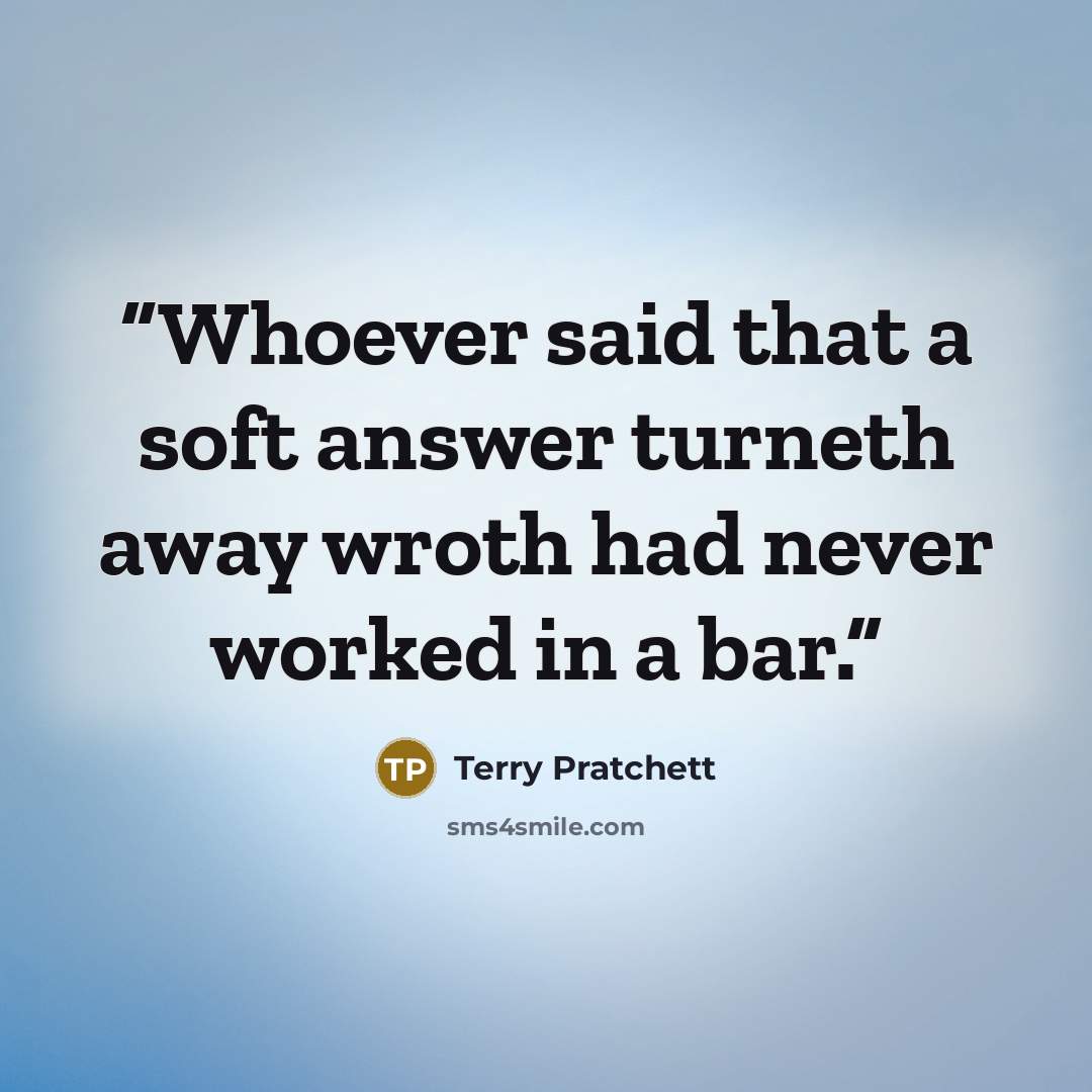 “Whoever said that a soft answer turneth away wroth had never worked in a bar.” quote by Terry Pratchett