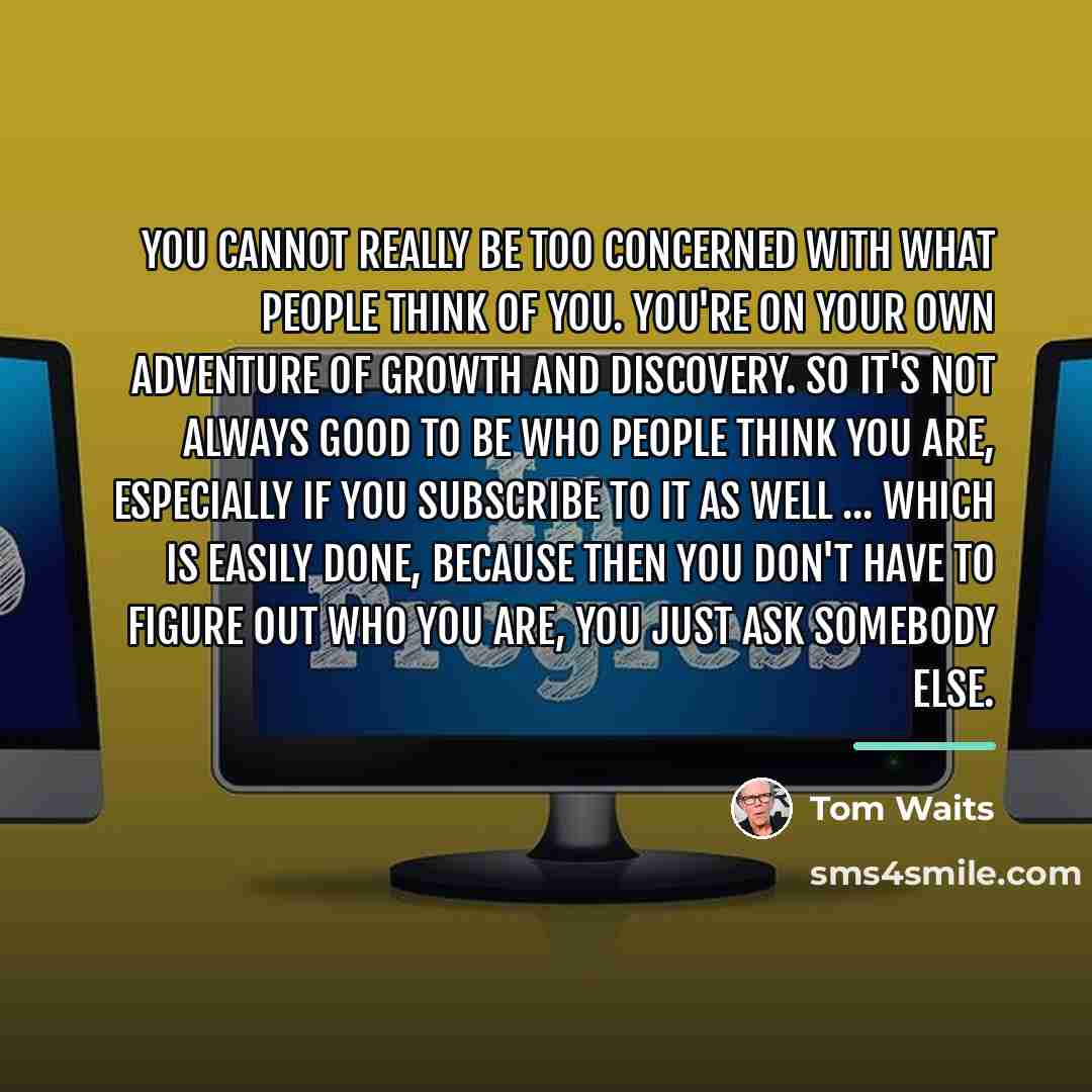 “You cannot really be too concerned with what people think…” quote by Tom Waits