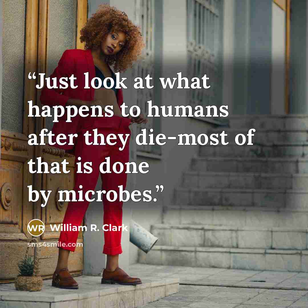 “Just look at what happens to humans after they die-most of that is done by microbes.” quote by William R. Clark