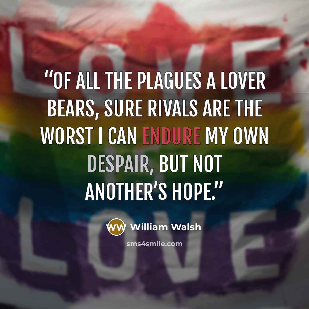 “Of all the plagues a lover bears, Sure rivals are the worst I can endure my own despair, But not another’s hope.” quote by William Walsh