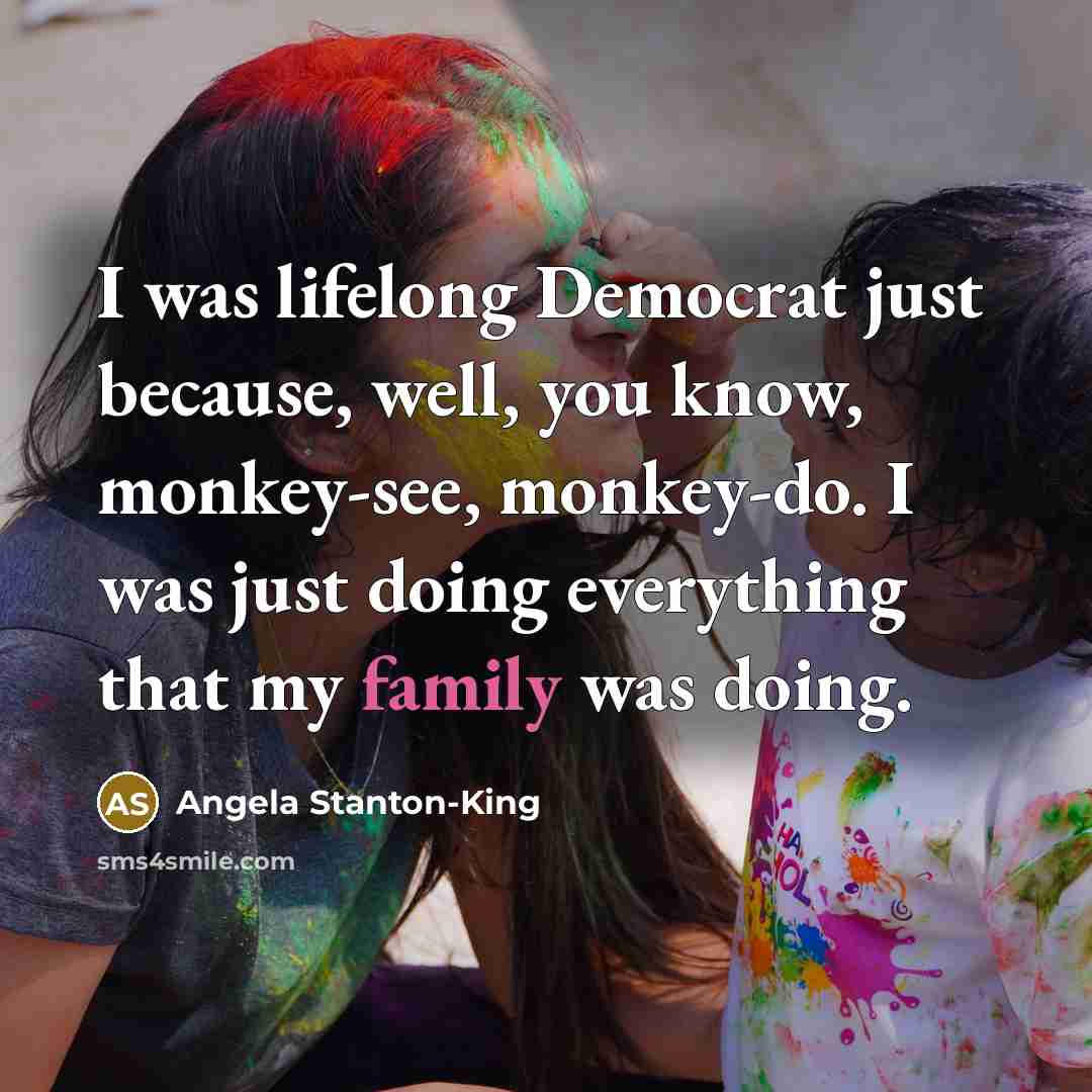 “I was lifelong Democrat just because, well, you know, monkey-see,…” quote by Angela Stanton-King
