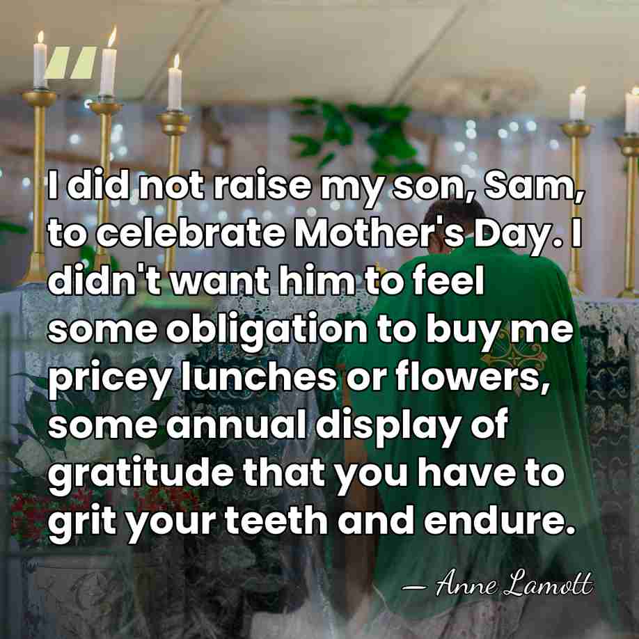 I did not raise my son, Sam, to celebrate Mother's Day. I&hellip; - Anne Lamott