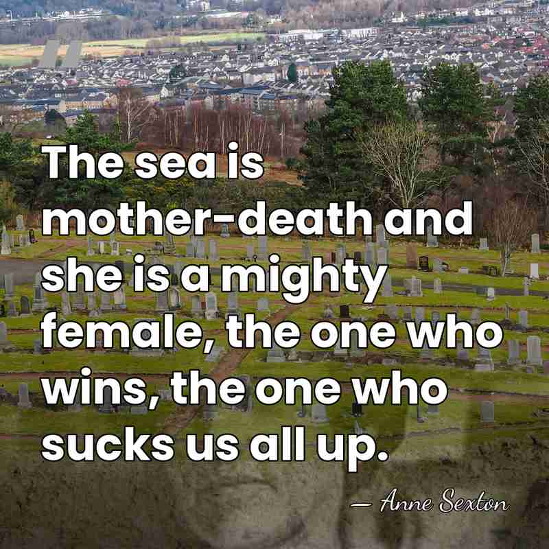 The sea is mother-death and she is a mighty female, the one&hellip; - Anne Sexton