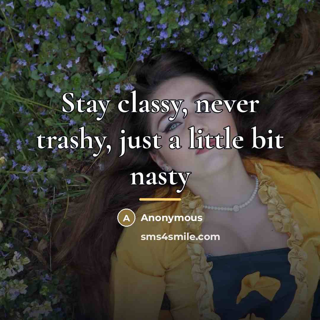 “Stay classy, never trashy, just a little bit nasty…” quote by Anonymous