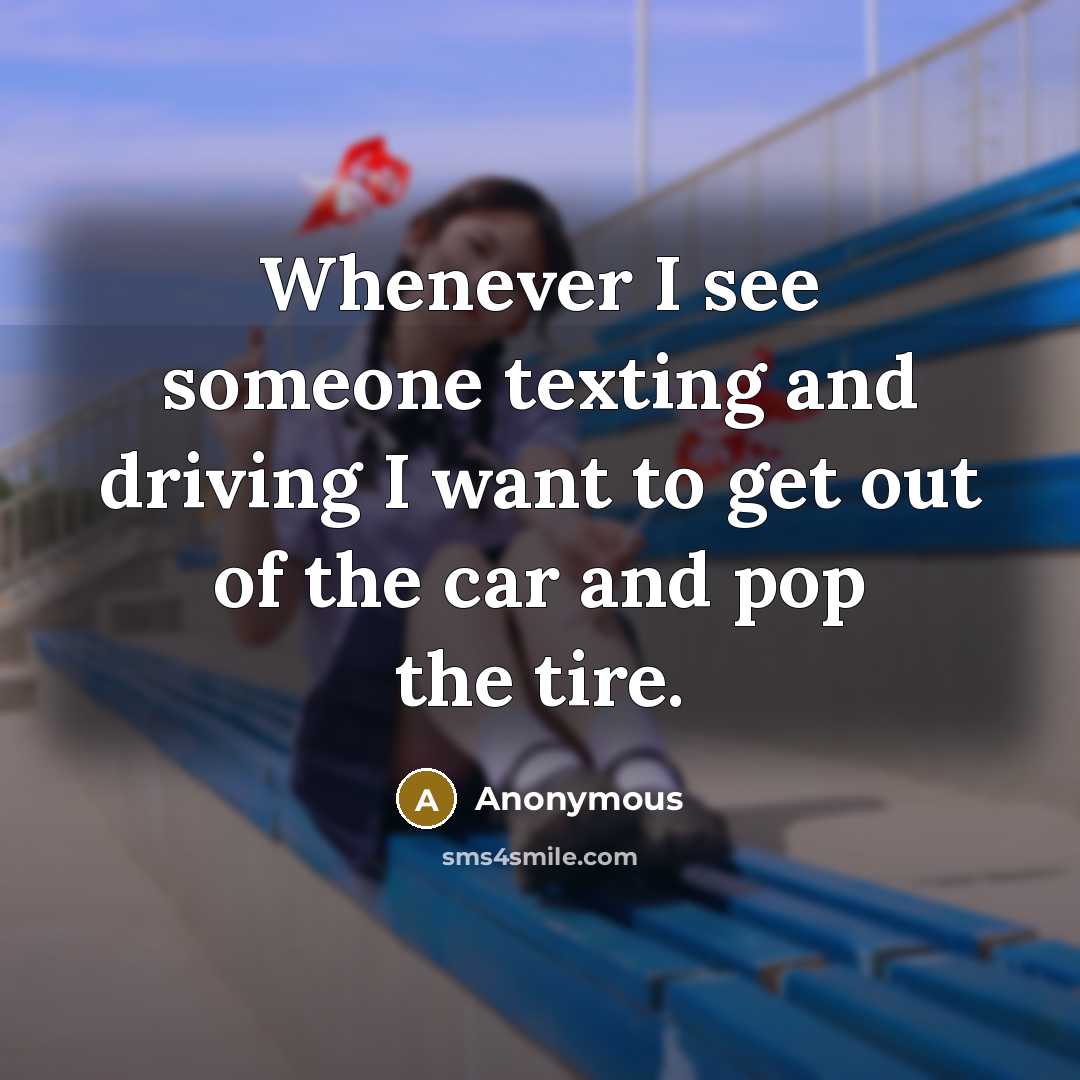 “Whenever I see someone texting and driving I want to get out of the car and pop the tire.” quote by Anonymous
