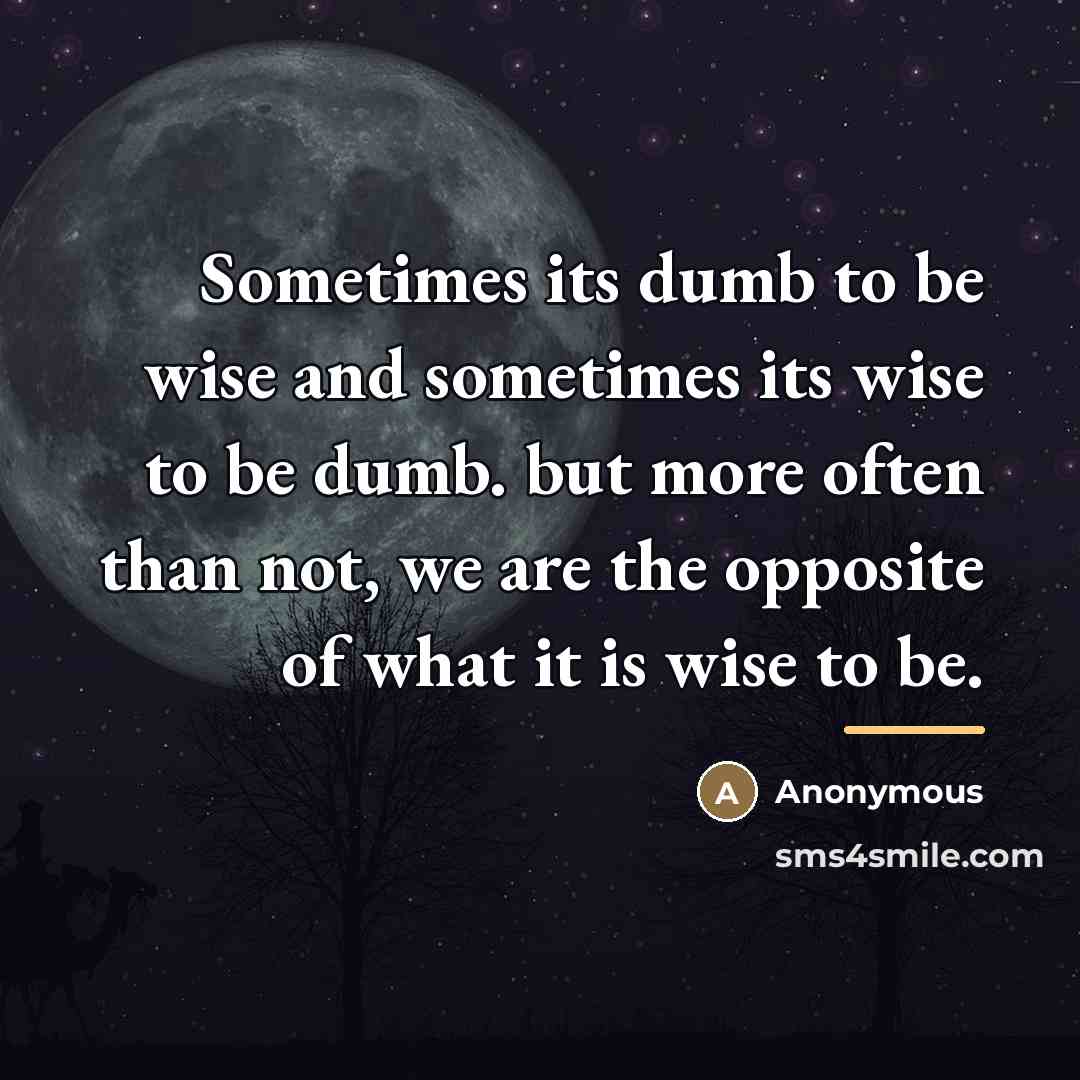 “Sometimes its dumb to be wise and sometimes its wise…” quote by Anonymous