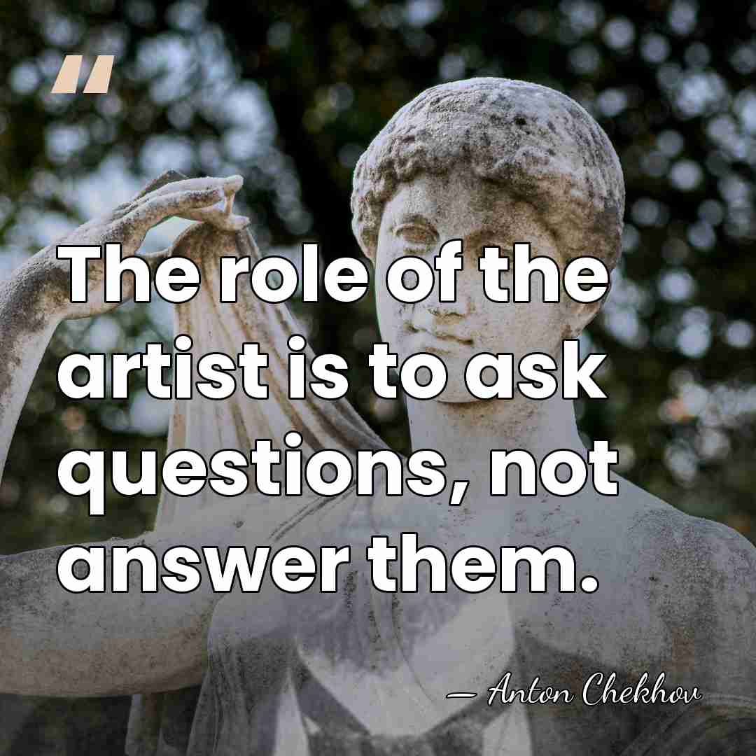 The role of the artist is to ask questions, not answer them. - Anton Chekhov