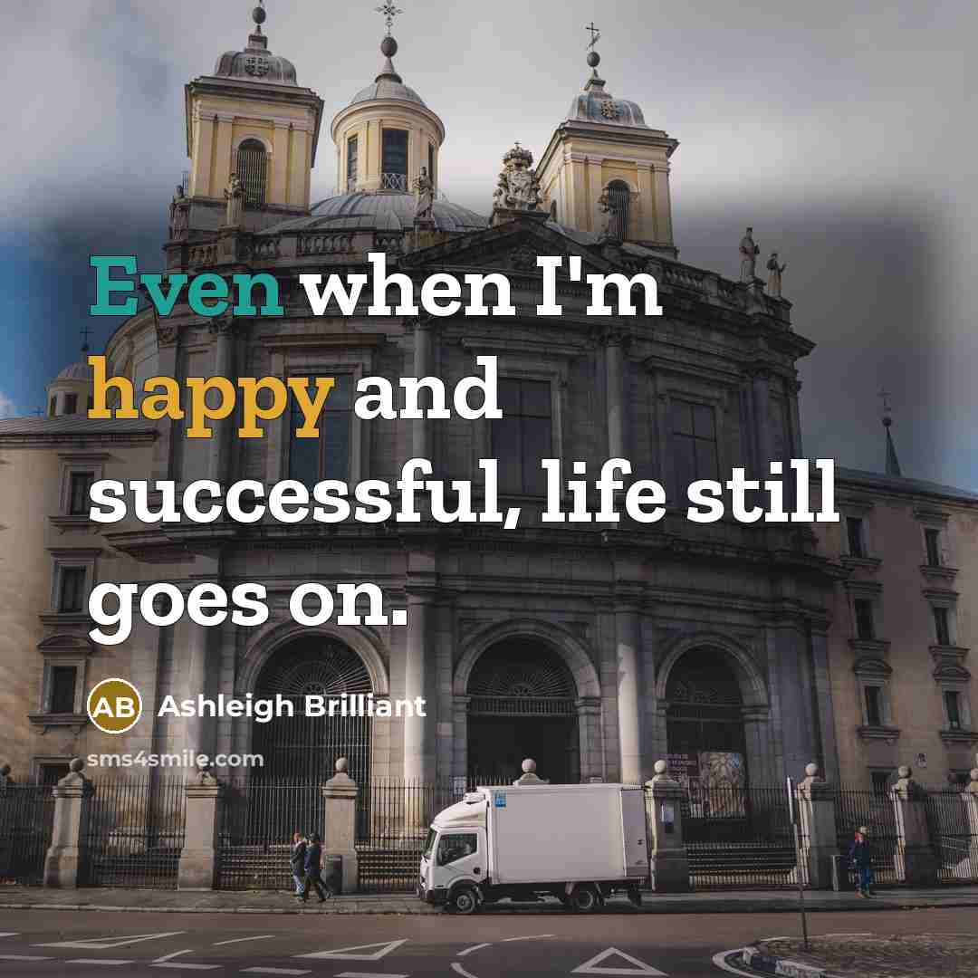 “Even when I'm happy and successful, life still goes on.…” quote by Ashleigh Brilliant