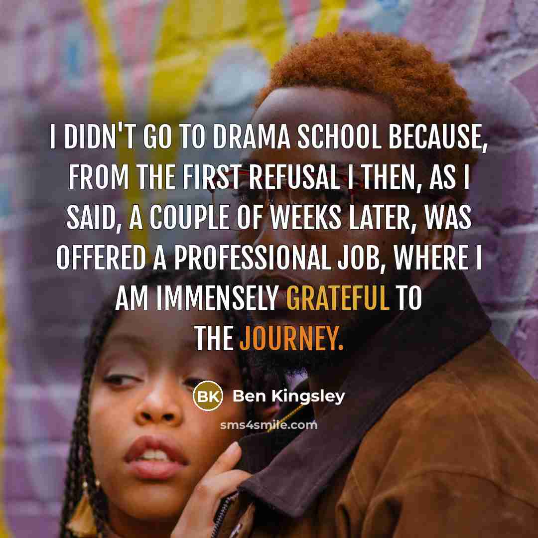 “I didn't go to drama school because, from the first…” quote by Ben Kingsley