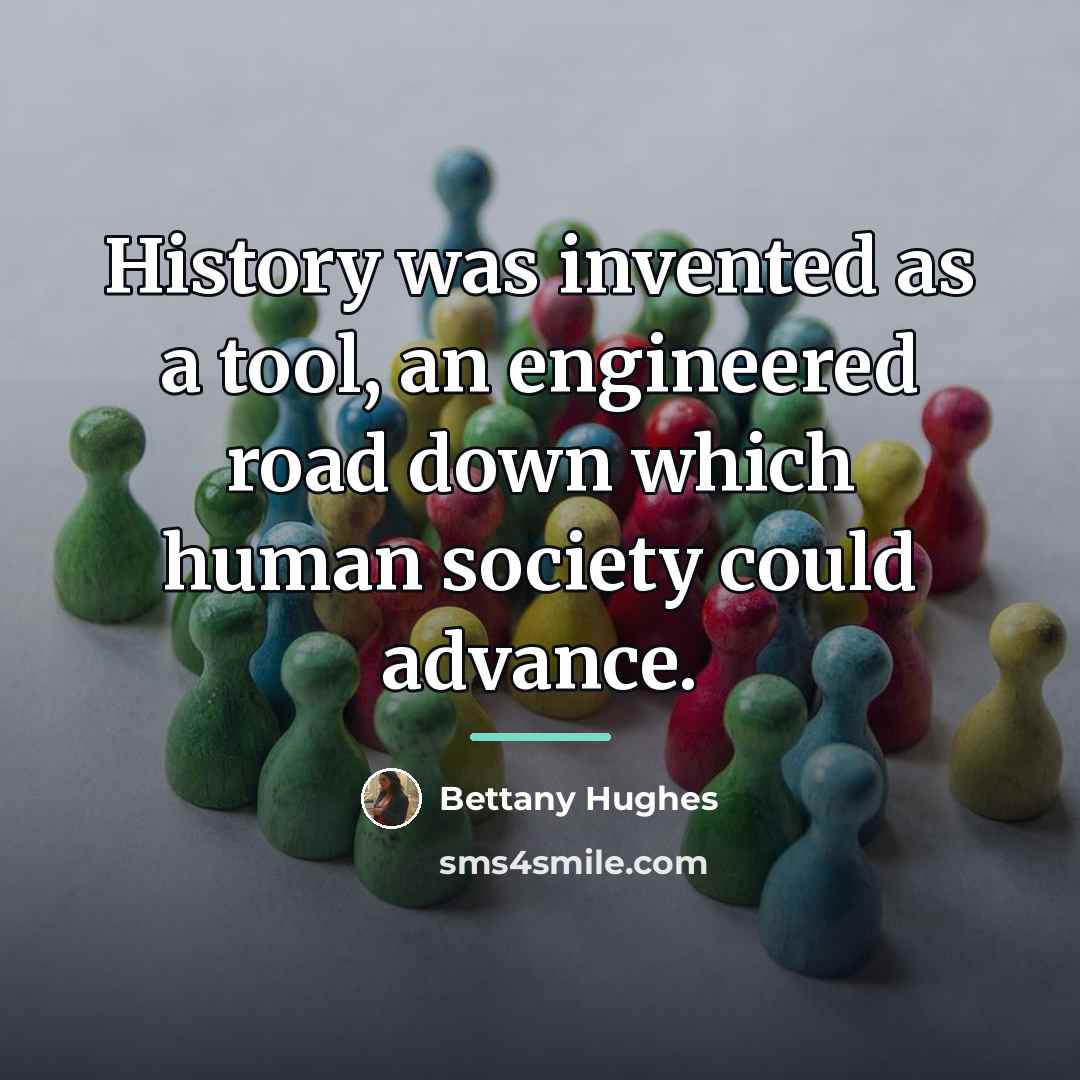 “History was invented as a tool, an engineered road down…” quote by Bettany Hughes
