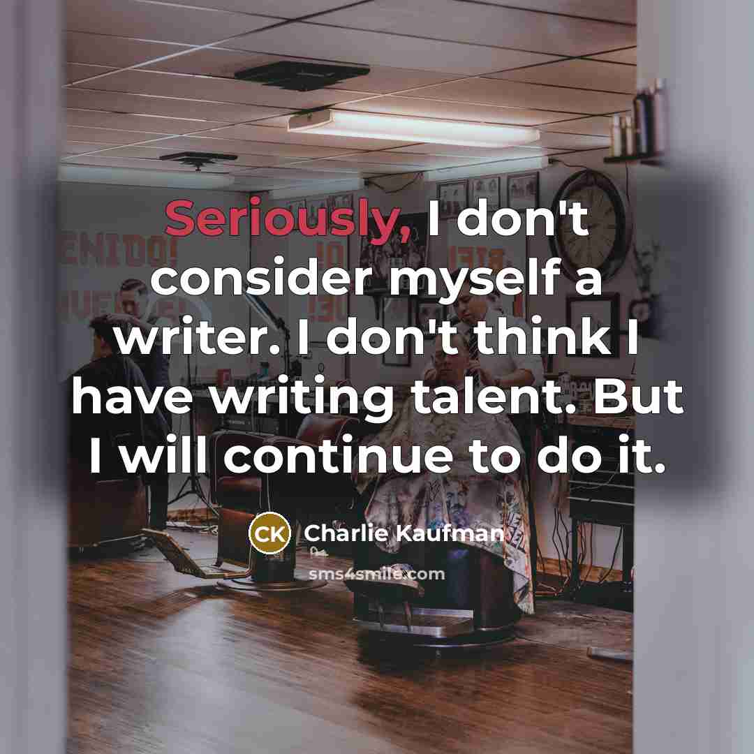 “Seriously, I don't consider myself a writer. I don't think I have writing talent. But I will continue to do it.” quote by Charlie Kaufman