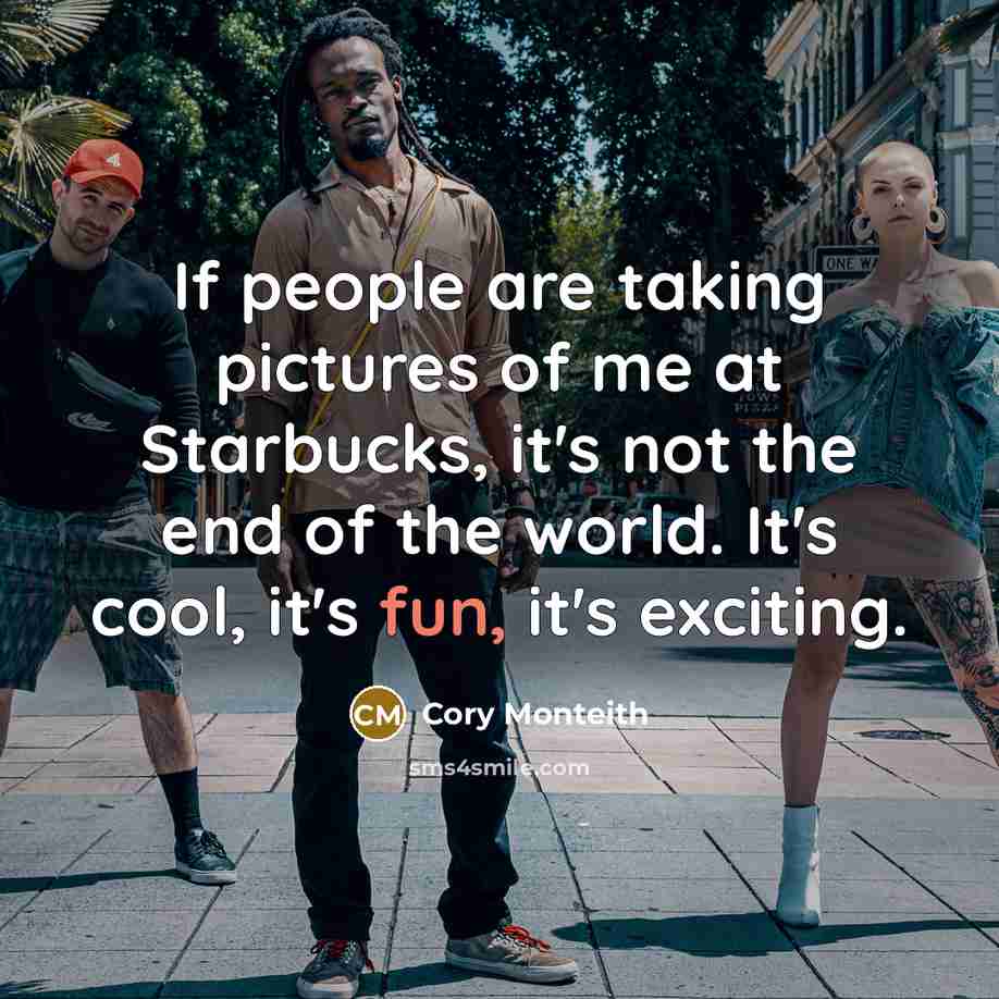 “If people are taking pictures of me at Starbucks, it's not the end of the world. It's cool, it's fun, it's exciting.” quote by Cory Monteith