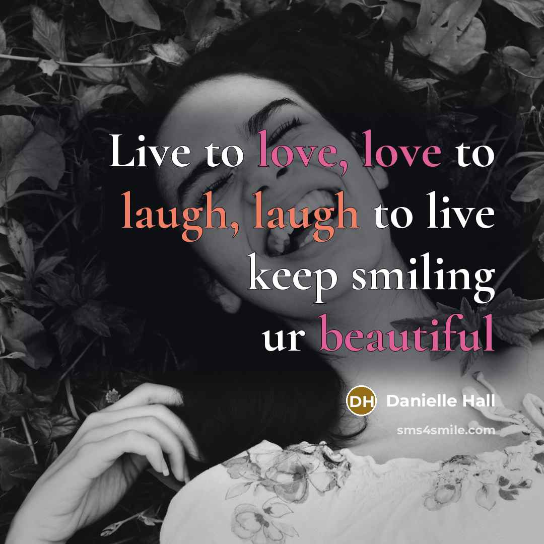 “Live to love, love to laugh, laugh to live keep smiling ur beautiful” quote by Danielle Hall