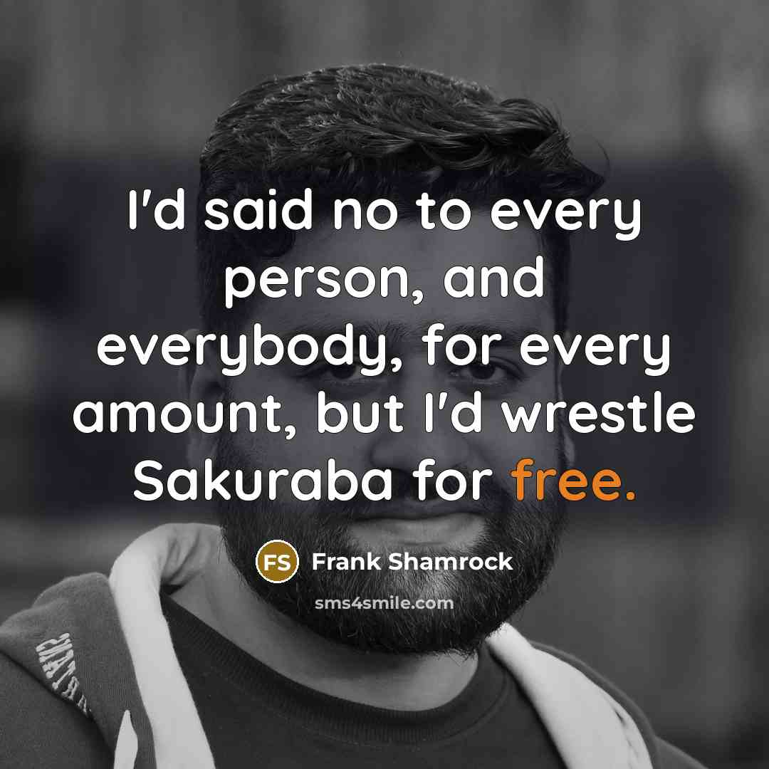 “I'd said no to every person, and everybody, for every…” quote by Frank Shamrock