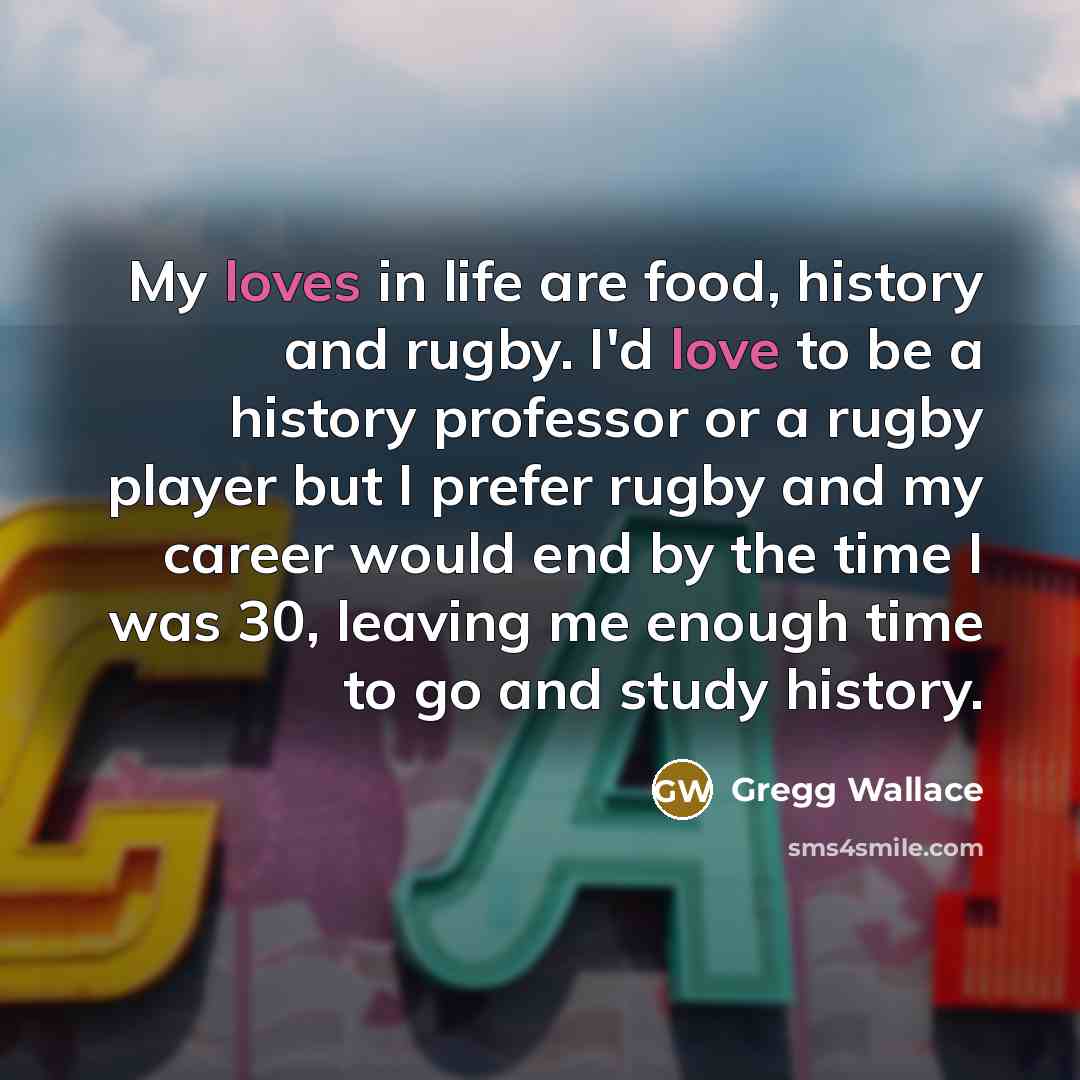 “My loves in life are food, history and rugby. I'd…” quote by Gregg Wallace