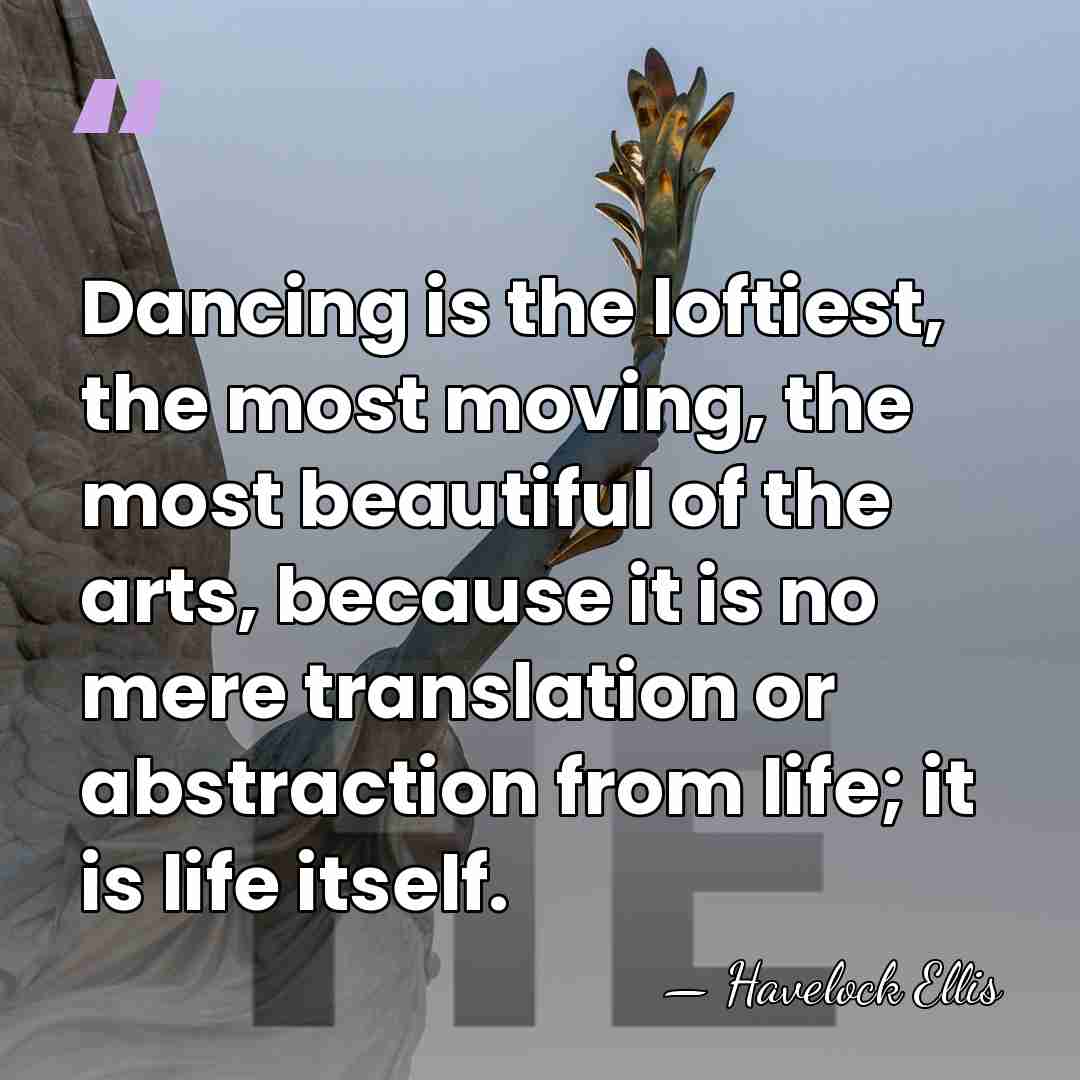 Dancing is the loftiest, the most moving, the most beautiful of the&hellip; - Havelock Ellis