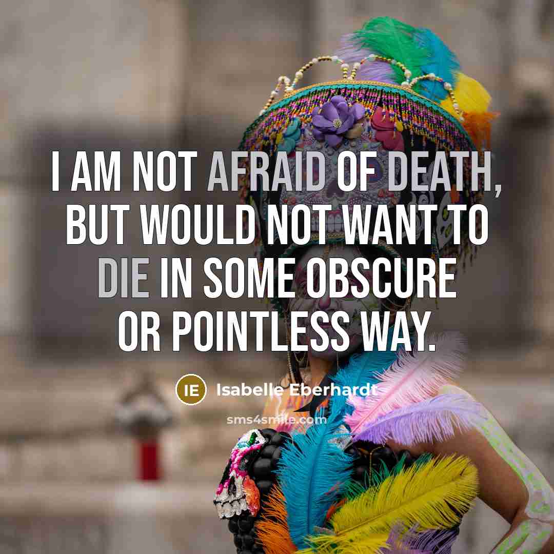 “I am not afraid of death, but would not want to die in some obscure or pointless way.” quote by Isabelle Eberhardt