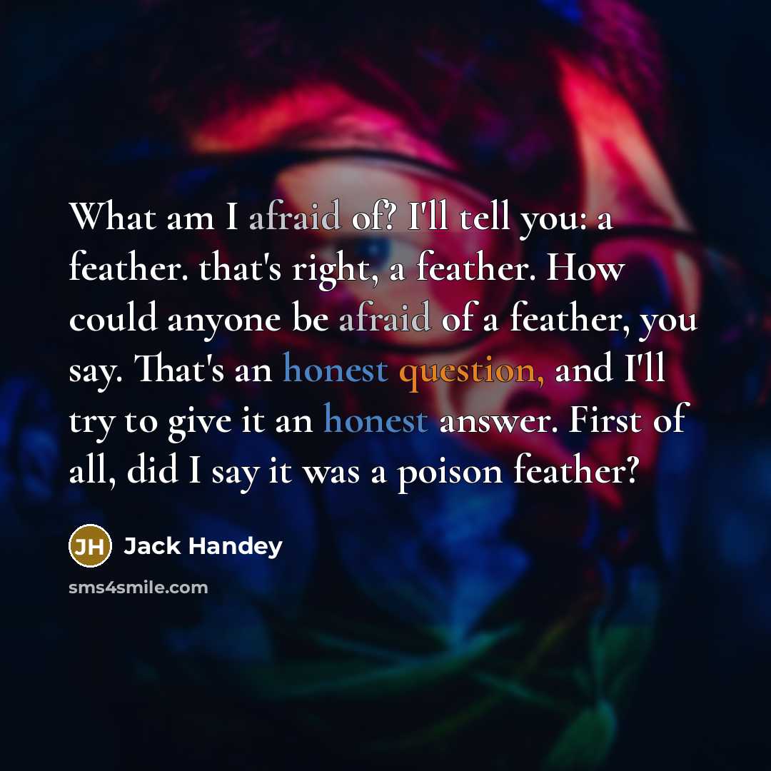 “What am I afraid of? I'll tell you: a feather.…” quote by Jack Handey
