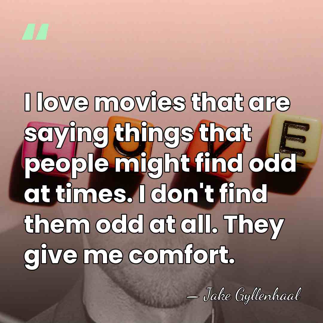 I love movies that are saying things that people might find odd&hellip; - Jake Gyllenhaal