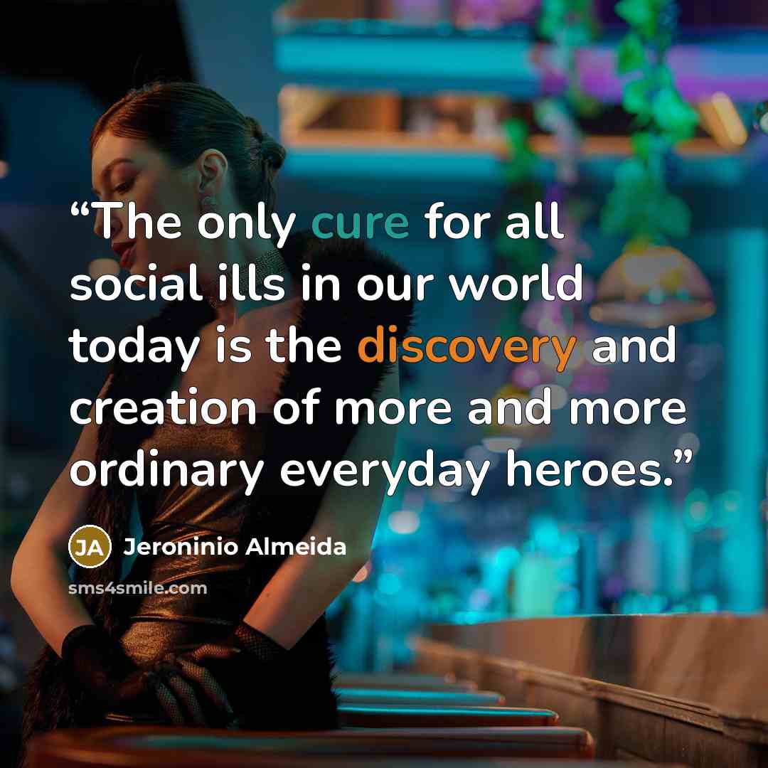 “The only cure for all social ills in our world today is the discovery and creation of more and more ordinary everyday heroes.” quote by Jeroninio Almeida