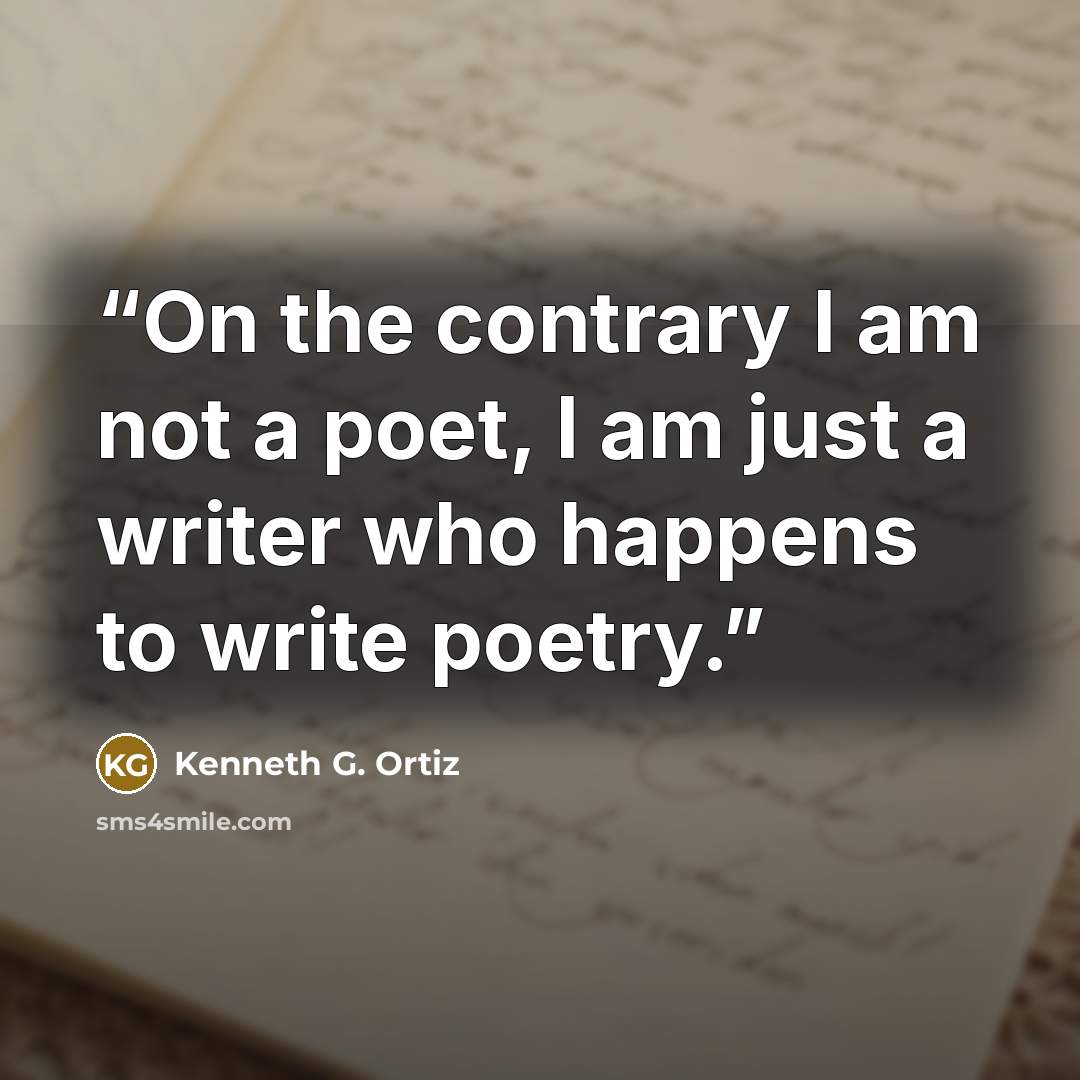 “On the contrary I am not a poet, I am just a writer who happens to write poetry.” quote by Kenneth G. Ortiz