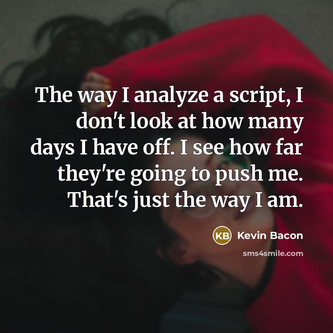 “The way I analyze a script, I don't look at how many days I have off. I see how far they're going to push me. That's just the way I am.” quote by Kevin Bacon