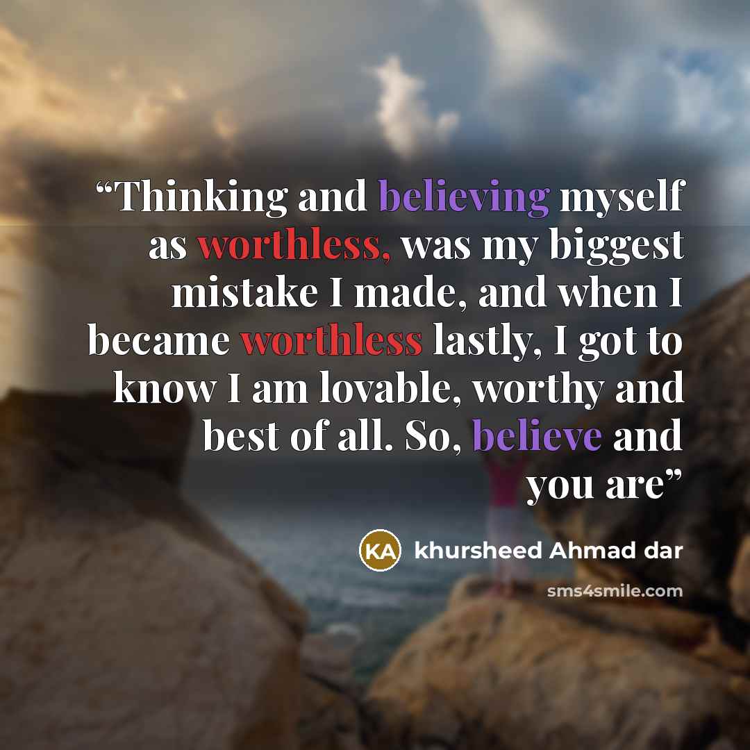 “Thinking and believing myself as worthless, was my biggest mistake I made, and when I became worthless lastly, I got to know I am lovable, worthy and best of all. So, believe and you are” quote by Khursheed Ahmad dar
