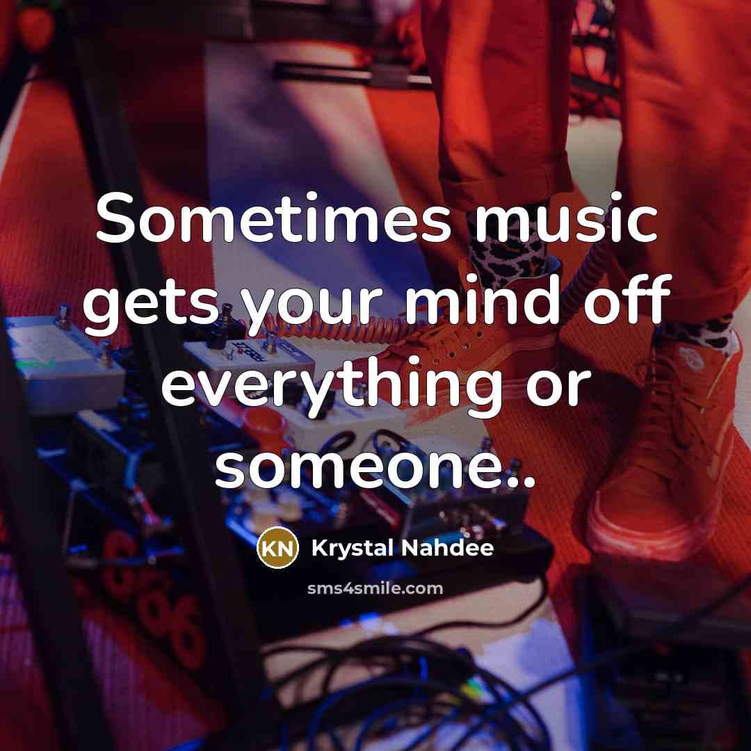 “Sometimes music gets your mind off everything or someone..…” quote by Krystal Nahdee