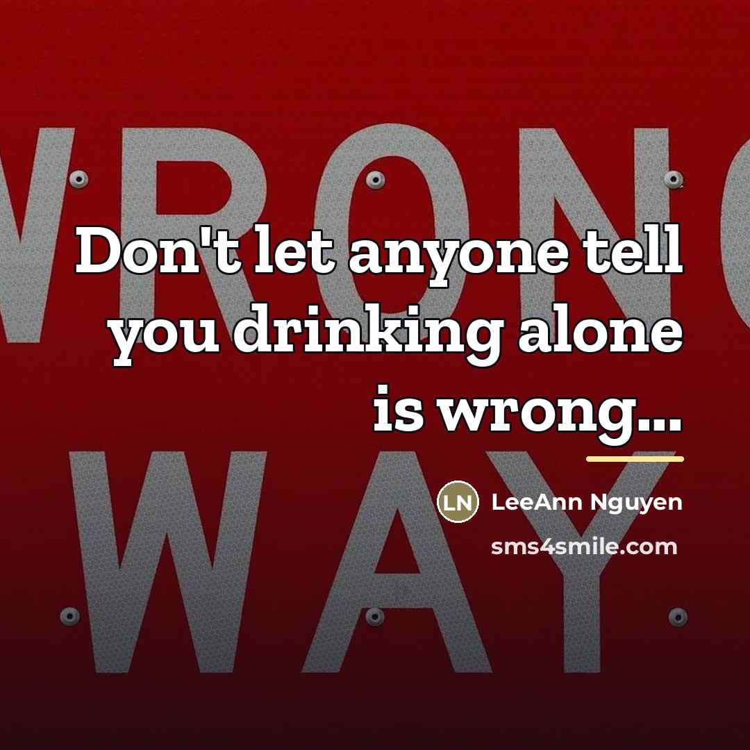 “Don't let anyone tell you drinking alone is wrong...…” quote by LeeAnn Nguyen