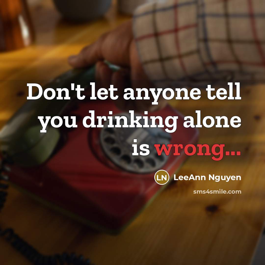“Don't let anyone tell you drinking alone is wrong...” quote by LeeAnn Nguyen