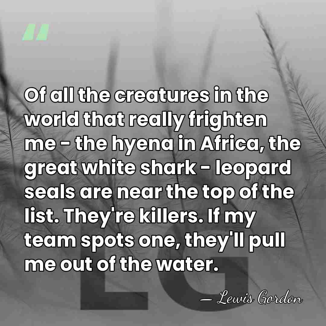Of all the creatures in the world that really frighten me -&hellip; - Lewis Gordon