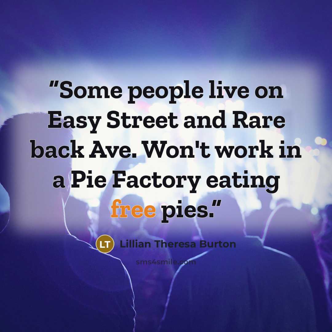 “Some people live on Easy Street and Rare back Ave. Won't work in a Pie Factory eating free pies.” quote by Lillian Theresa Burton
