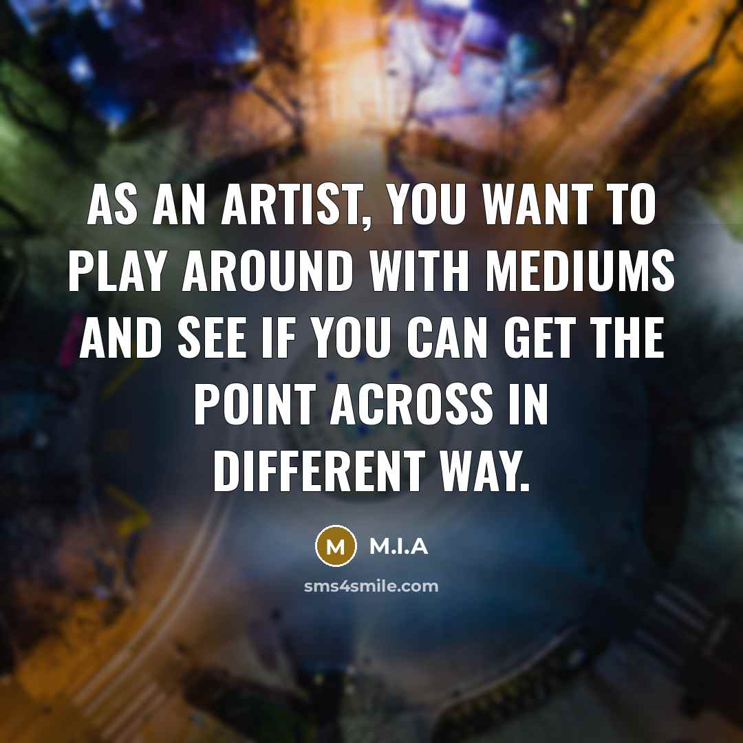 “As an artist, you want to play around with mediums…” quote by M.I.A
