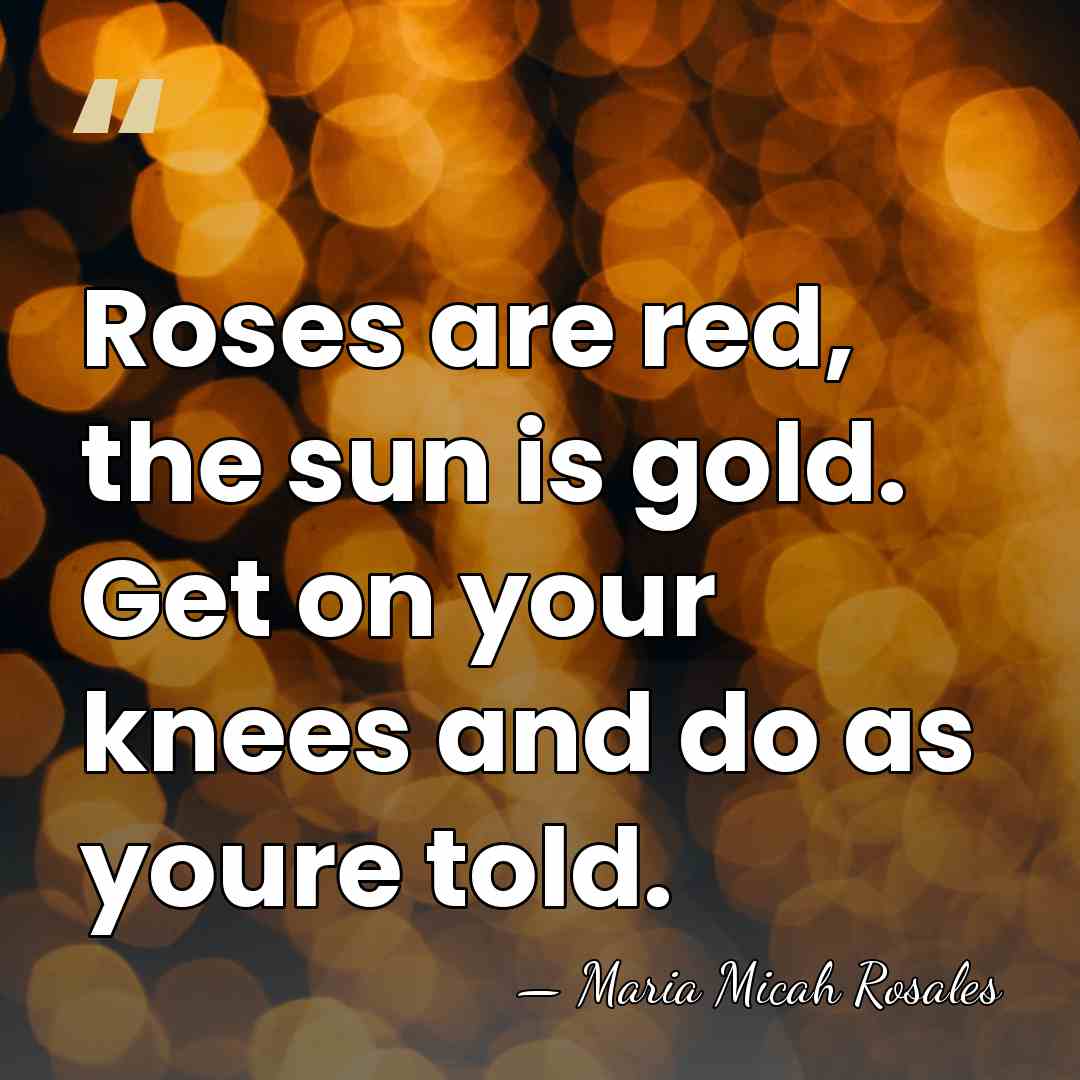 Roses are red, the sun is gold. Get on your knees and&hellip; - Maria Micah Rosales