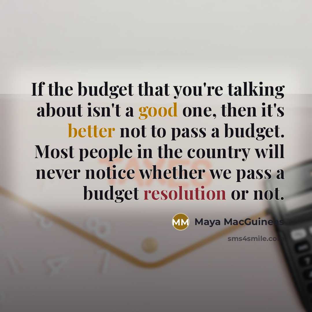 “If the budget that you're talking about isn't a good one, then it's better not to pass a budget. Most people in the country will never notice whether we pass a budget resolution or not.” quote by Maya MacGuineas