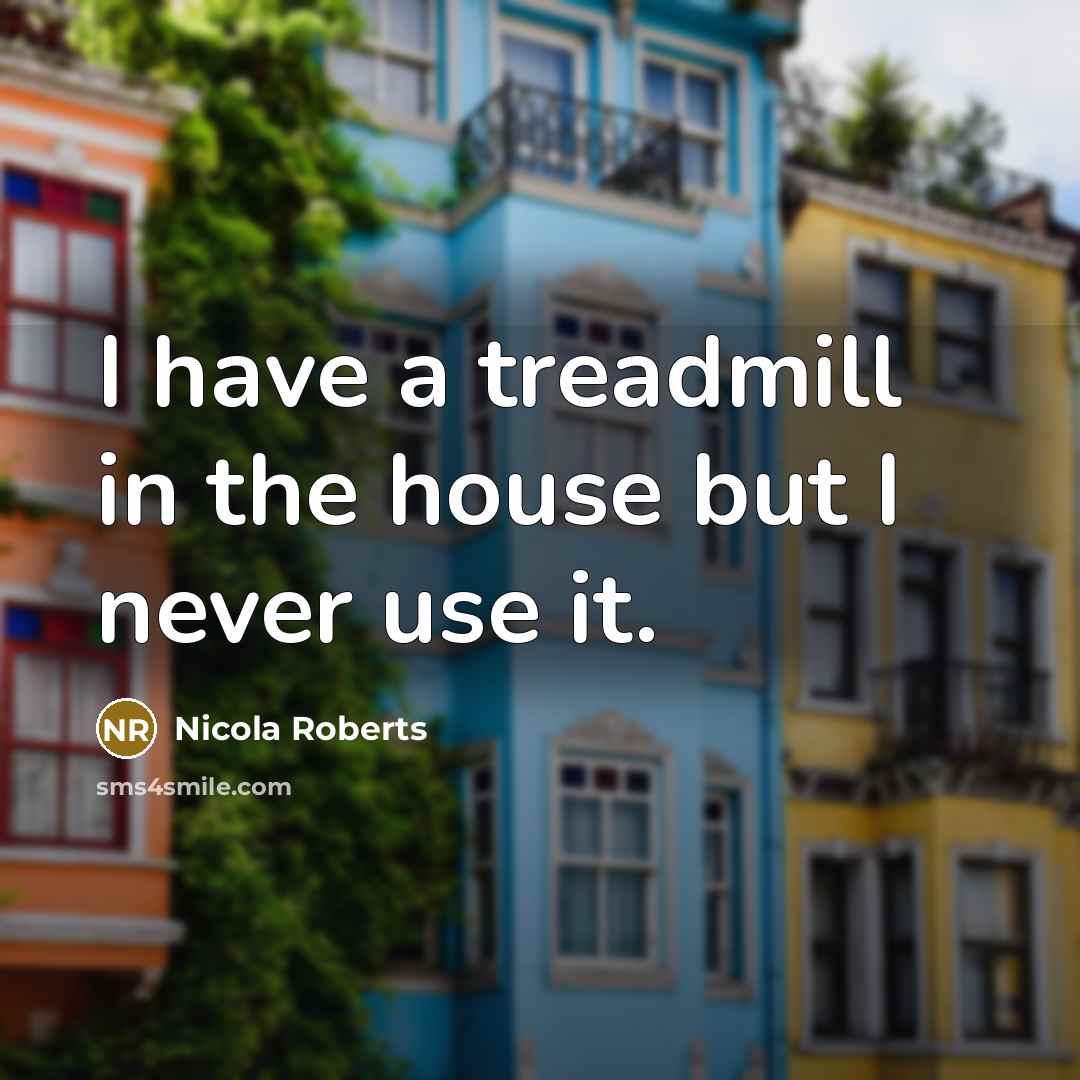 “I have a treadmill in the house but I never use it.” quote by Nicola Roberts