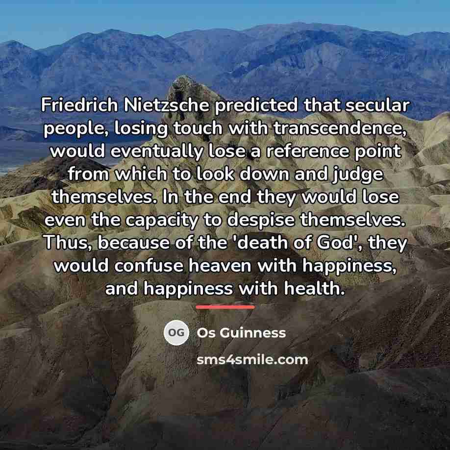 “Friedrich Nietzsche predicted that secular people, losing touch with transcendence,…” quote by Os Guinness