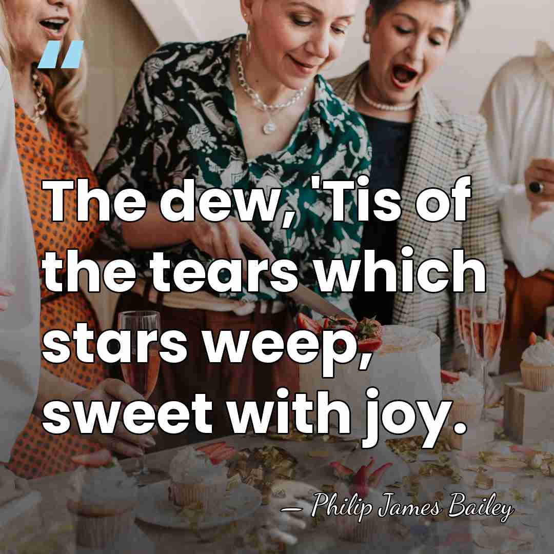The dew, 'Tis of the tears which stars weep, sweet with joy. - Philip James Bailey