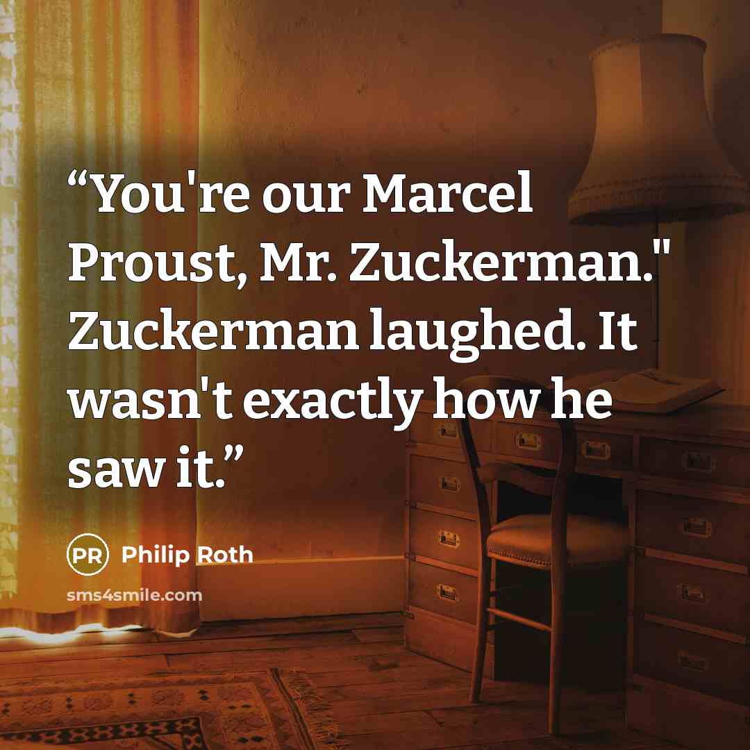 “You're our Marcel Proust, Mr. Zuckerman." Zuckerman laughed. It wasn't exactly how he saw it.” quote by Philip Roth