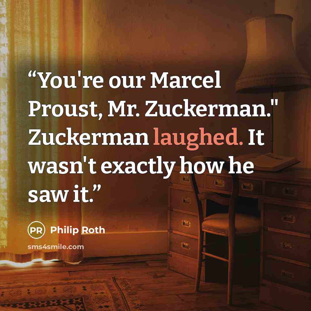 “You're our Marcel Proust, Mr. Zuckerman." Zuckerman laughed. It wasn't exactly how he saw it.” quote by Philip Roth